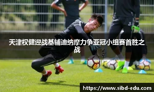 天津权健迎战基辅迪纳摩力争亚冠小组赛首胜之战