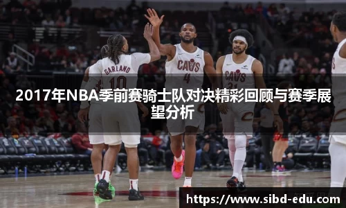 2017年NBA季前赛骑士队对决精彩回顾与赛季展望分析