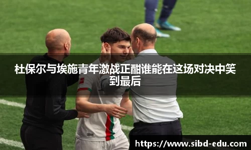 杜保尔与埃施青年激战正酣谁能在这场对决中笑到最后