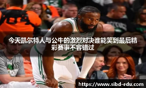 今天凯尔特人与公牛的激烈对决谁能笑到最后精彩赛事不容错过