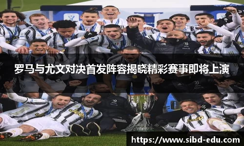 罗马与尤文对决首发阵容揭晓精彩赛事即将上演