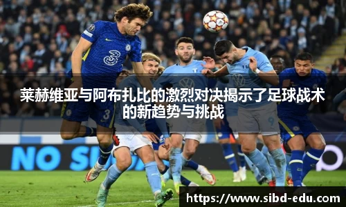 莱赫维亚与阿布扎比的激烈对决揭示了足球战术的新趋势与挑战